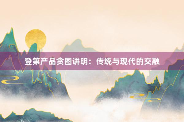 登第产品贪图讲明：传统与现代的交融