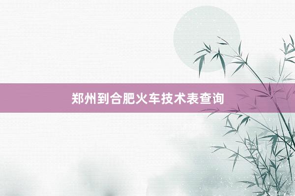 郑州到合肥火车技术表查询
