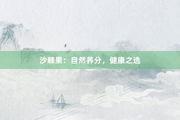 沙棘果：自然养分，健康之选