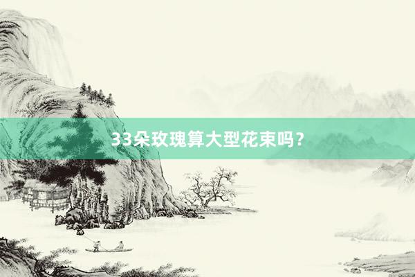 33朵玫瑰算大型花束吗？
