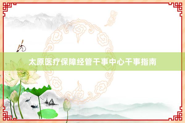 太原医疗保障经管干事中心干事指南