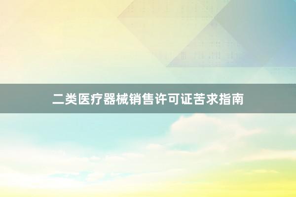 二类医疗器械销售许可证苦求指南