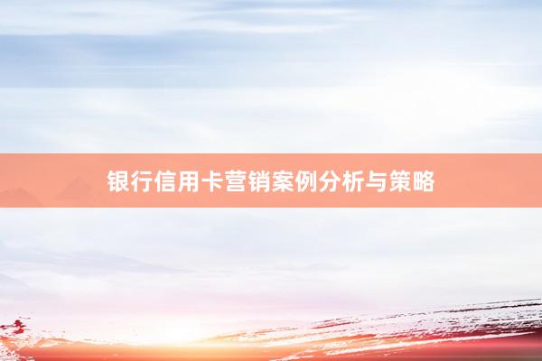 银行信用卡营销案例分析与策略