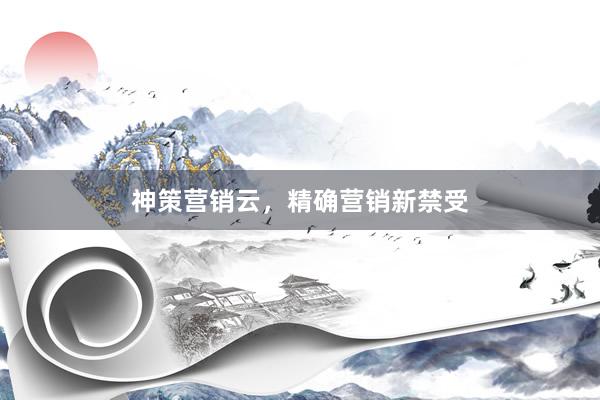 神策营销云，精确营销新禁受